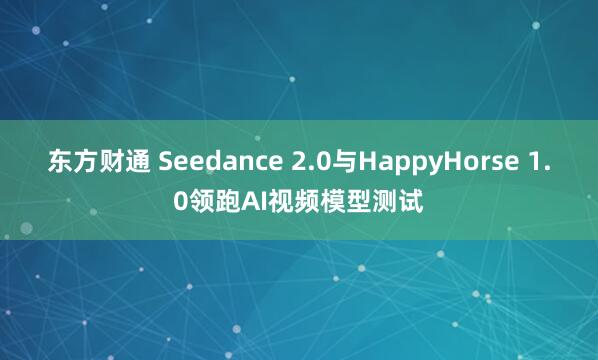 东方财通 Seedance 2.0与HappyHorse 1.0领跑AI视频模型测试