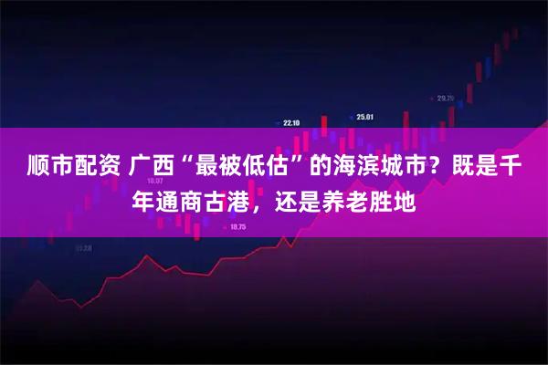 顺市配资 广西“最被低估”的海滨城市？既是千年通商古港，还是养老胜地