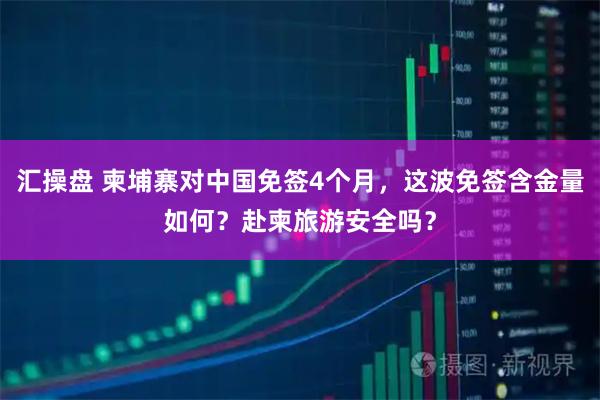 汇操盘 柬埔寨对中国免签4个月，这波免签含金量如何？赴柬旅游安全吗？