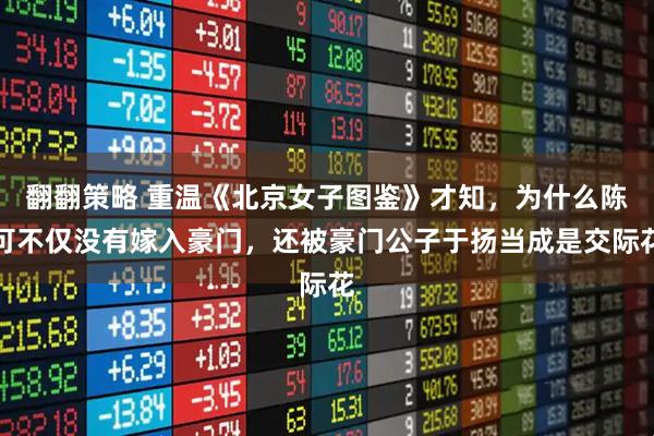 翻翻策略 重温《北京女子图鉴》才知,为什么陈可不仅没有嫁入豪门,还被豪门公子于扬当成是交际花
