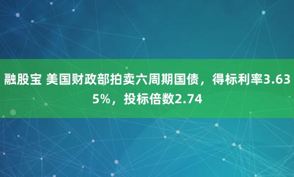 融股宝 美国财政部拍卖六周期国债，得标利率3.635%，投标倍数2.74