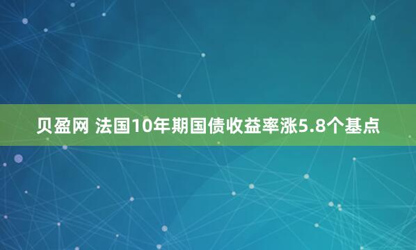 贝盈网 法国10年期国债收益率涨5.8个基点