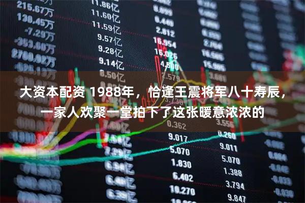 大资本配资 1988年,恰逢王震将军八十寿辰,一家人欢聚一堂拍下了这张暖意浓浓的