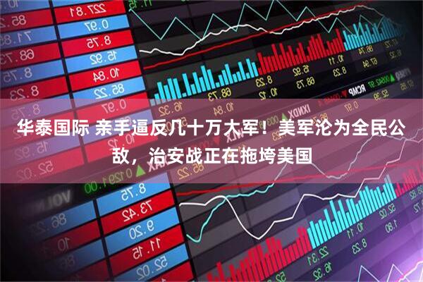 华泰国际 亲手逼反几十万大军！美军沦为全民公敌，治安战正在拖垮美国