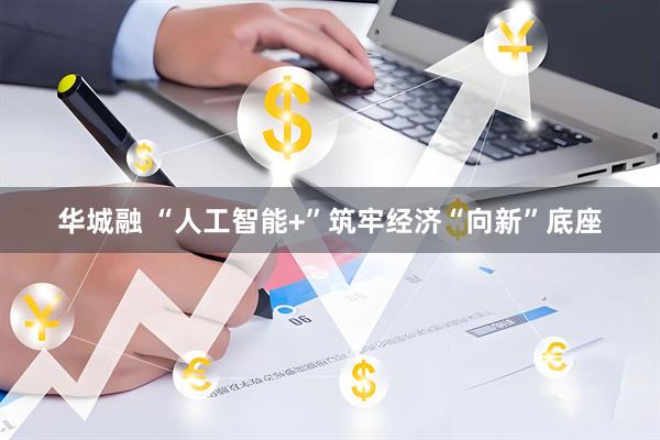 华城融 “人工智能+”筑牢经济“向新”底座