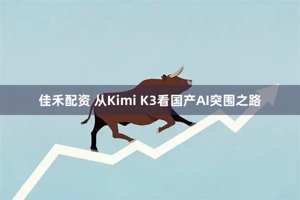佳禾配资 从Kimi K3看国产AI突围之路