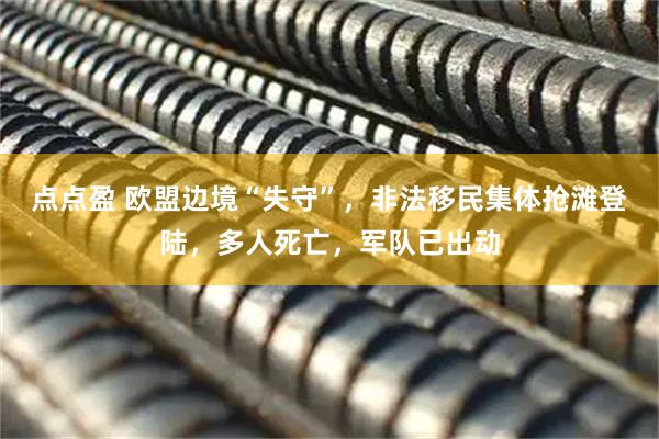点点盈 欧盟边境“失守”，非法移民集体抢滩登陆，多人死亡，军队已出动