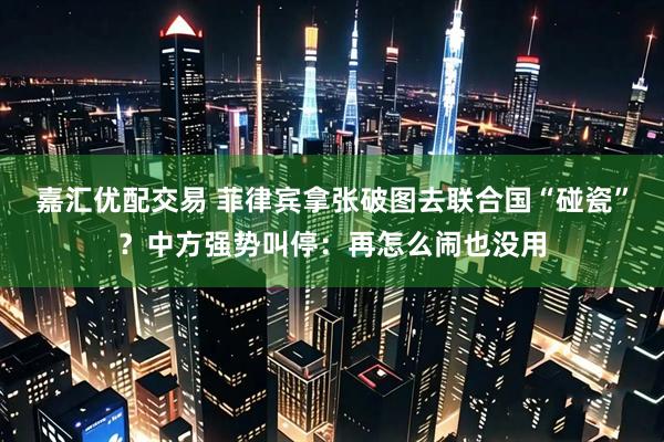 嘉汇优配交易 菲律宾拿张破图去联合国“碰瓷”？中方强势叫停：再怎么闹也没用