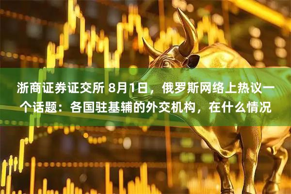 浙商证券证交所 8月1日，俄罗斯网络上热议一个话题：各国驻基辅的外交机构，在什么情况