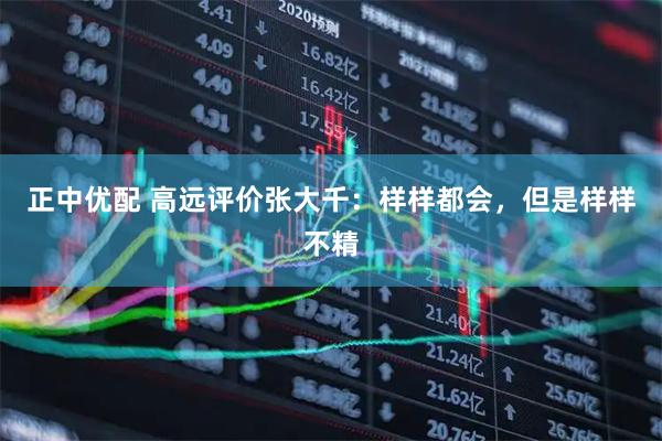 正中优配 高远评价张大千：样样都会，但是样样不精