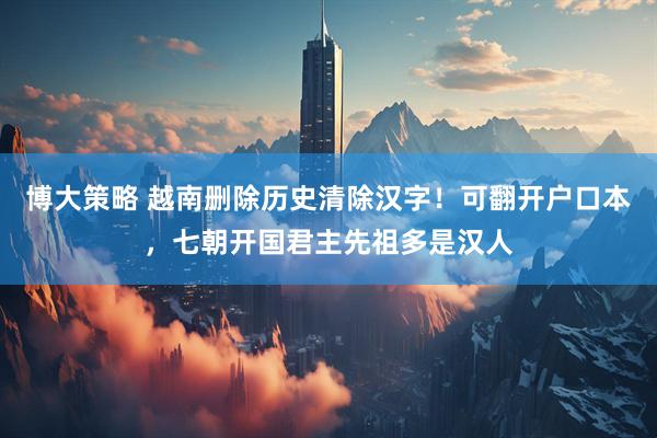 博大策略 越南删除历史清除汉字！可翻开户口本，七朝开国君主先祖多是汉人