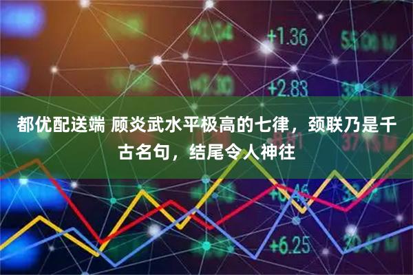都优配送端 顾炎武水平极高的七律，颈联乃是千古名句，结尾令人神往